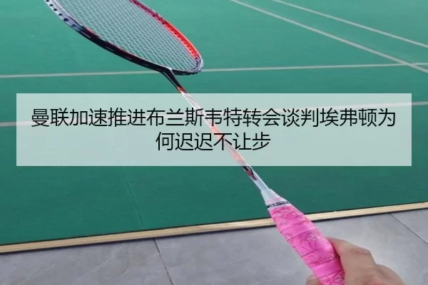 曼联加速推进布兰斯韦特转会谈判埃弗顿为何迟迟不让步