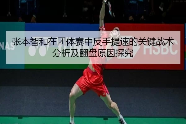 张本智和在团体赛中反手提速的关键战术分析及翻盘原因探究